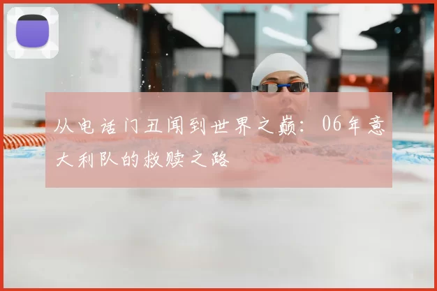 从电话门丑闻到世界之巅:06年意大利队的救赎之路