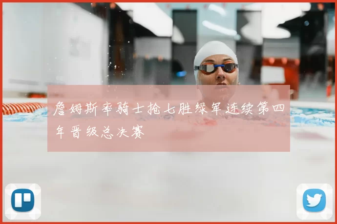 詹姆斯率骑士抢七胜绿军连续第四年晋级总决赛