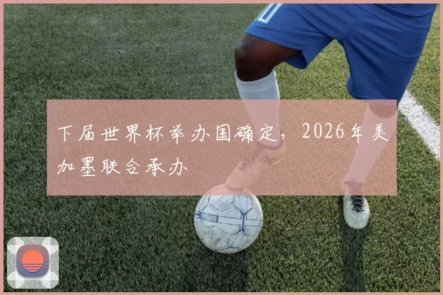 下届世界杯举办国确定，2026年美加墨联合承办