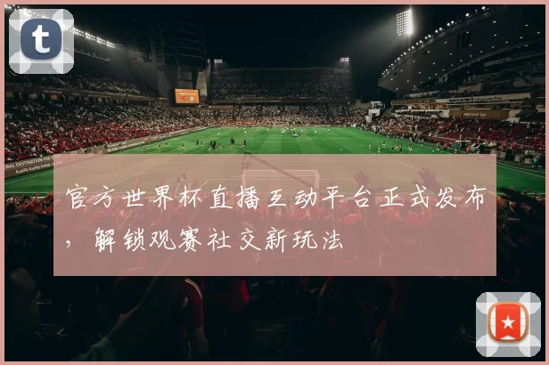 官方世界杯直播互动平台正式发布，解锁观赛社交新玩法
