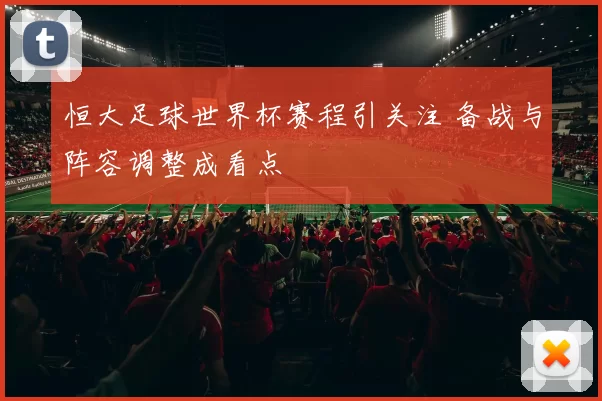 恒大足球世界杯赛程引关注 备战与阵容调整成看点