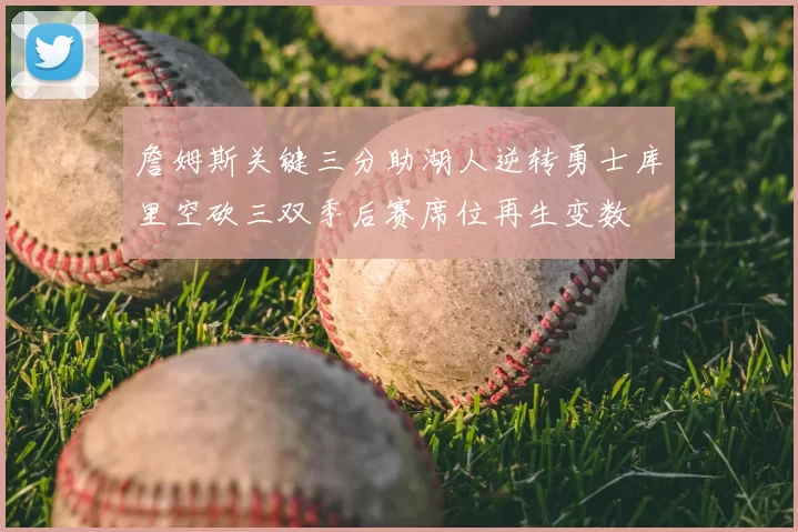 詹姆斯关键三分助湖人逆转勇士库里空砍三双季后赛席位再生变数