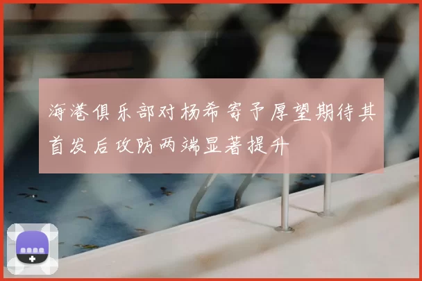 海港俱乐部对杨希寄予厚望期待其首发后攻防两端显著提升