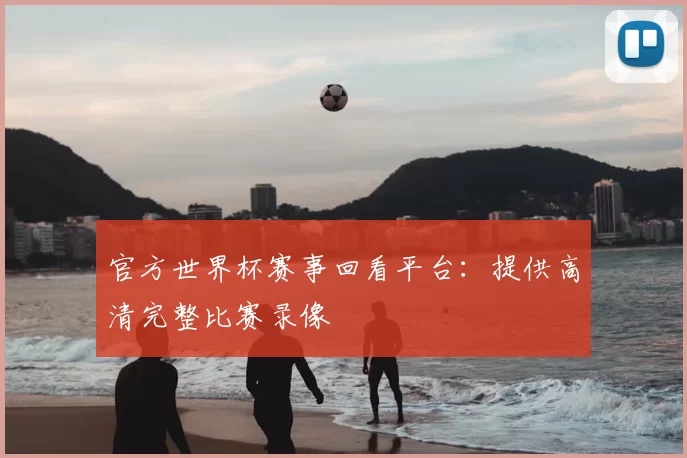 官方世界杯赛事回看平台:提供高清完整比赛录像