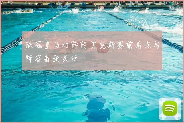 欧冠皇马对阵阿贾克斯赛前看点与阵容备受关注