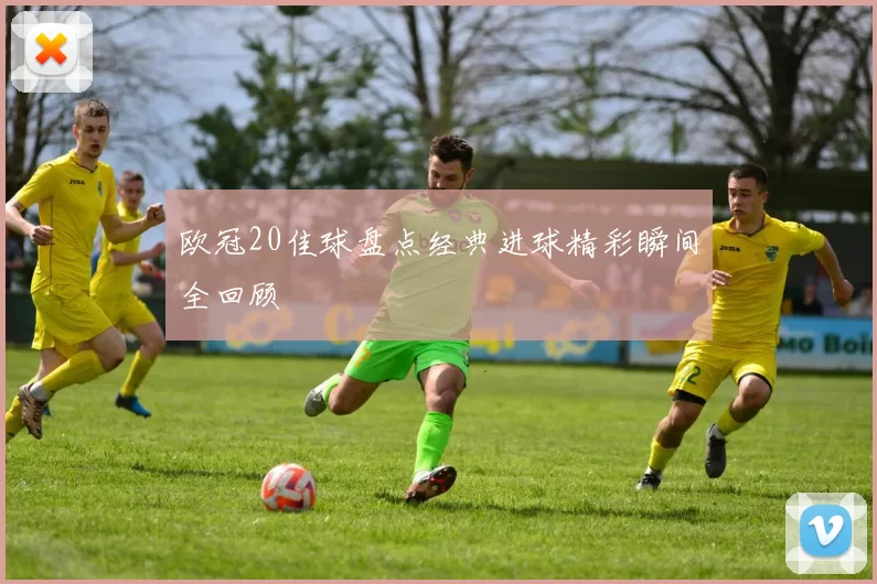 欧冠20佳球盘点经典进球精彩瞬间全回顾