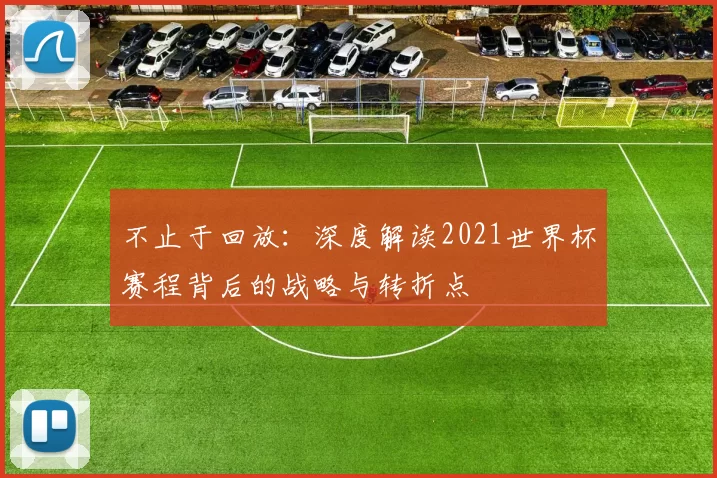 不止于回放:深度解读2021世界杯赛程背后的战略与转折点
