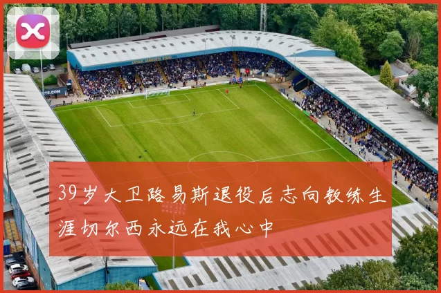 39岁大卫路易斯退役后志向教练生涯切尔西永远在我心中
