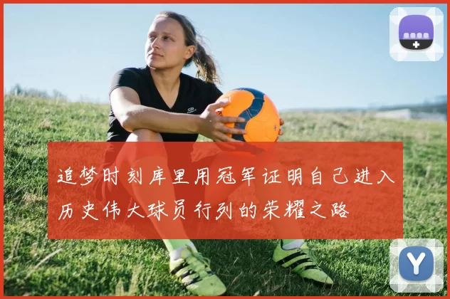 追梦时刻库里用冠军证明自己进入历史伟大球员行列的荣耀之路
