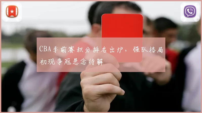 CBA季前赛积分排名出炉，强队格局初现争冠悬念待解