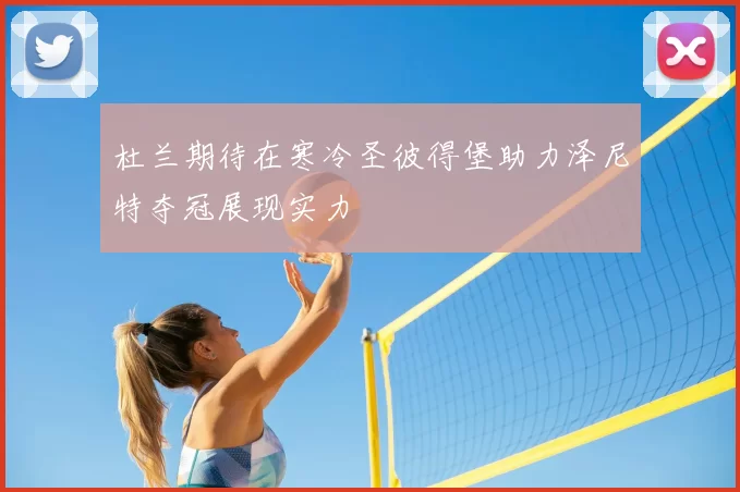 杜兰期待在寒冷圣彼得堡助力泽尼特夺冠展现实力