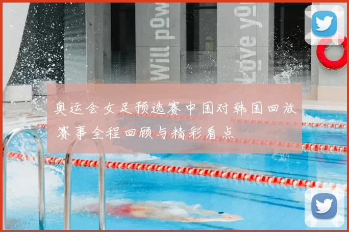 奥运会女足预选赛中国对韩国回放 赛事全程回顾与精彩看点