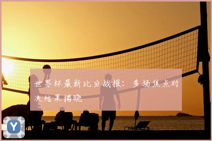 世界杯最新比分战报:多场焦点对决结果揭晓