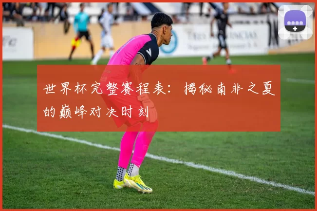 世界杯完整赛程表:揭秘南非之夏的巅峰对决时刻