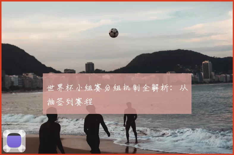 世界杯小组赛分组机制全解析：从抽签到赛程
