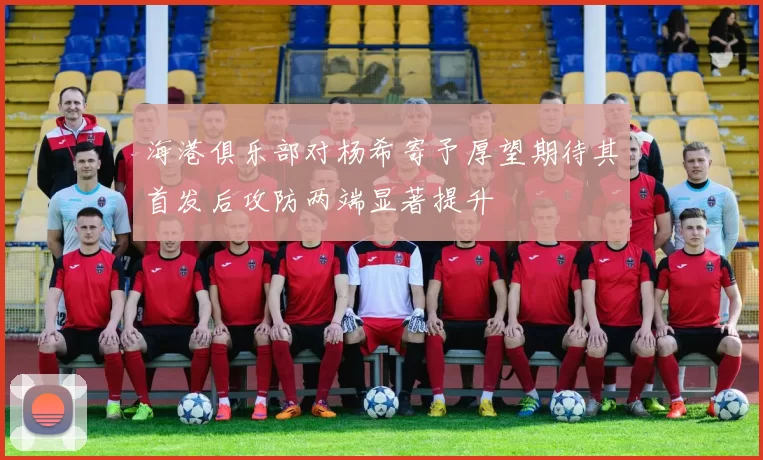 海港俱乐部对杨希寄予厚望期待其首发后攻防两端显著提升