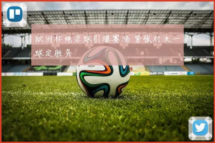 欧洲杯绝杀球引爆赛场 紧张对决一球定胜负