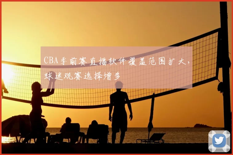 CBA季前赛直播软件覆盖范围扩大，球迷观赛选择增多