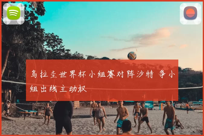 乌拉圭世界杯小组赛对阵沙特 争小组出线主动权