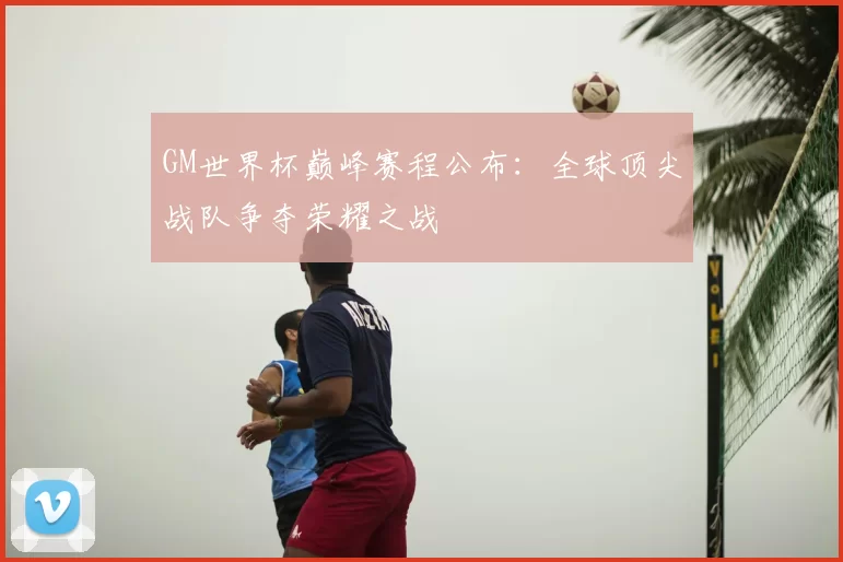 GM世界杯巅峰赛程公布:全球顶尖战队争夺荣耀之战