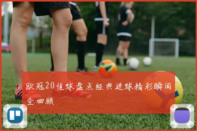 欧冠20佳球盘点经典进球精彩瞬间全回顾