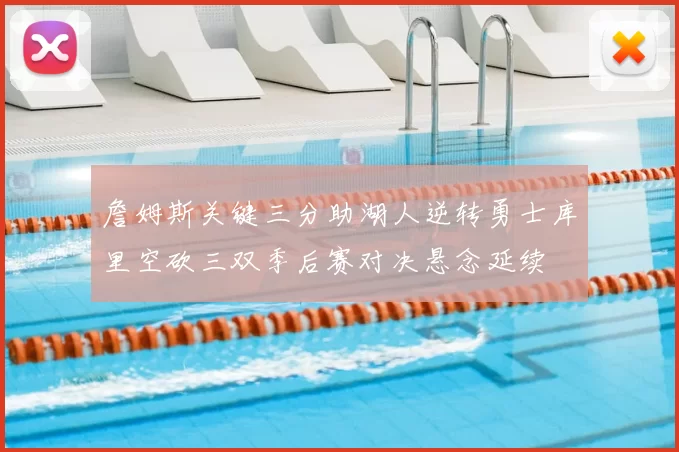 詹姆斯关键三分助湖人逆转勇士库里空砍三双季后赛对决悬念延续