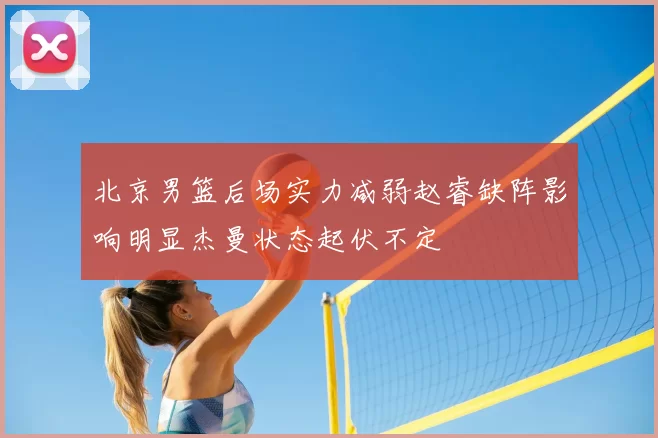 北京男篮后场实力减弱赵睿缺阵影响明显杰曼状态起伏不定