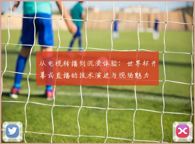 从电视转播到沉浸体验：世界杯开幕式直播的技术演进与现场魅力