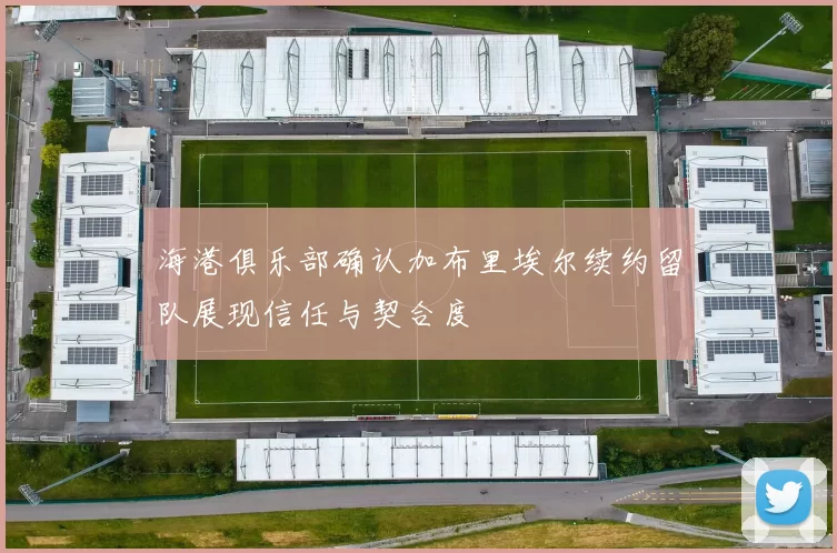 海港俱乐部确认加布里埃尔续约留队展现信任与契合度