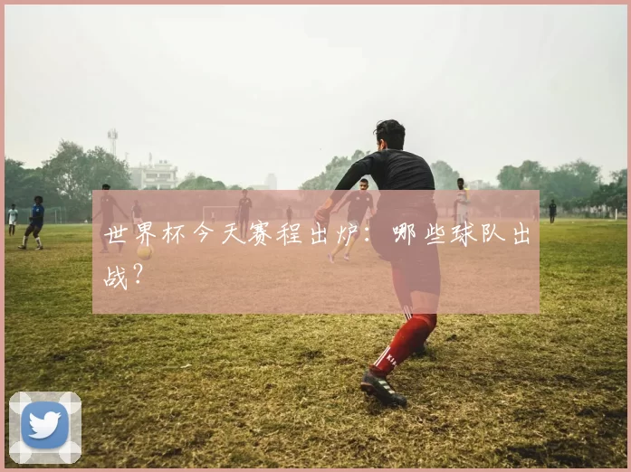 世界杯今天赛程出炉:哪些球队出战?