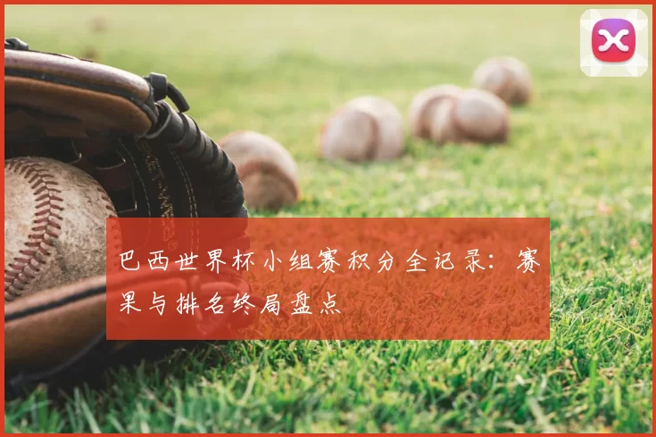 巴西世界杯小组赛积分全记录:赛果与排名终局盘点