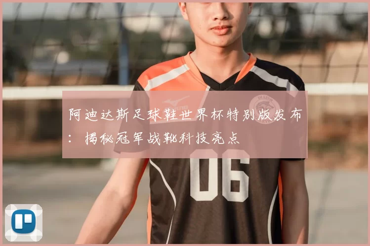 阿迪达斯足球鞋世界杯特别版发布:揭秘冠军战靴科技亮点