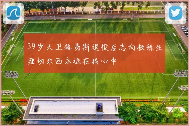 39岁大卫路易斯退役后志向教练生涯切尔西永远在我心中