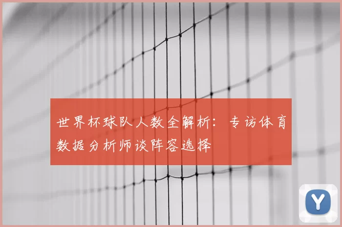 世界杯球队人数全解析:专访体育数据分析师谈阵容选择