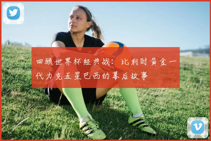 回顾世界杯经典战:比利时黄金一代力克五星巴西的幕后故事