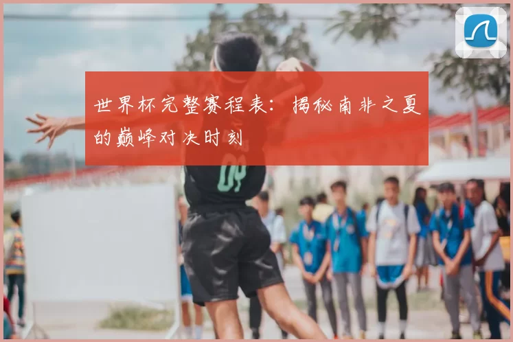 世界杯完整赛程表：揭秘南非之夏的巅峰对决时刻