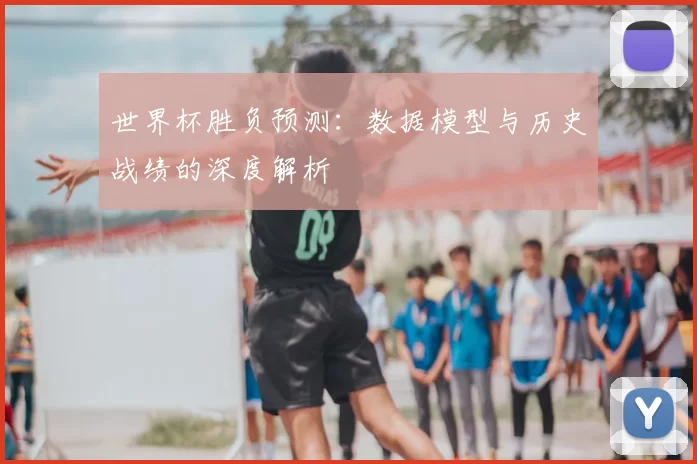 世界杯胜负预测：数据模型与历史战绩的深度解析