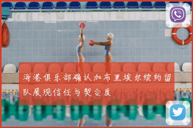 海港俱乐部确认加布里埃尔续约留队展现信任与契合度