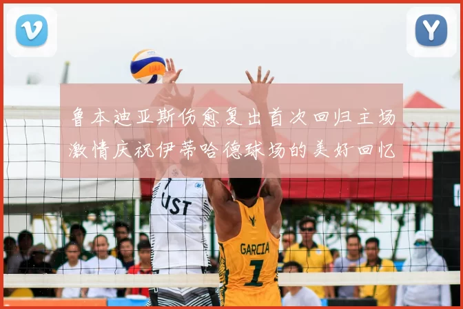 鲁本迪亚斯伤愈复出首次回归主场激情庆祝伊蒂哈德球场的美好回忆