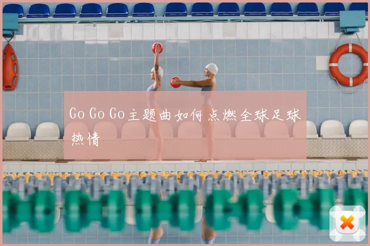 Go Go Go主题曲如何点燃全球足球热情