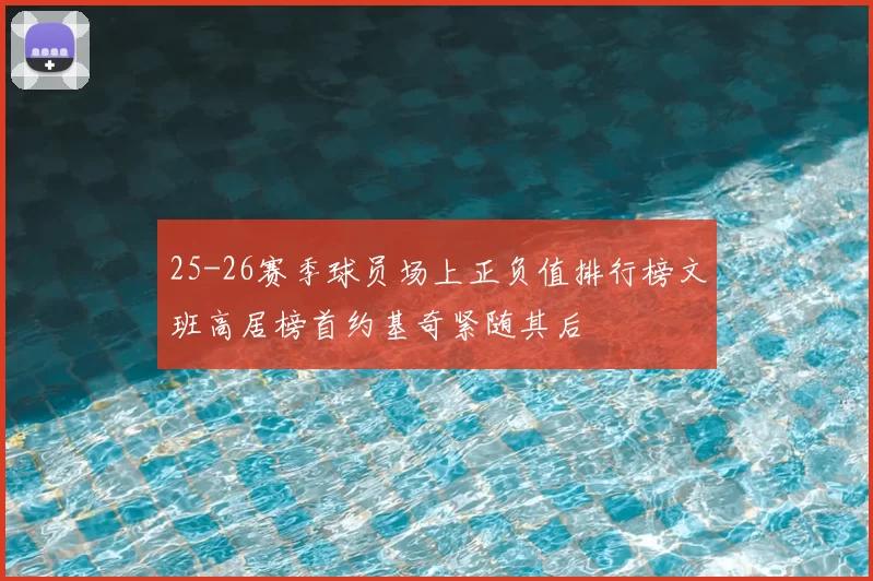 25-26赛季球员场上正负值排行榜文班高居榜首约基奇紧随其后