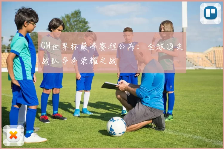 GM世界杯巅峰赛程公布：全球顶尖战队争夺荣耀之战