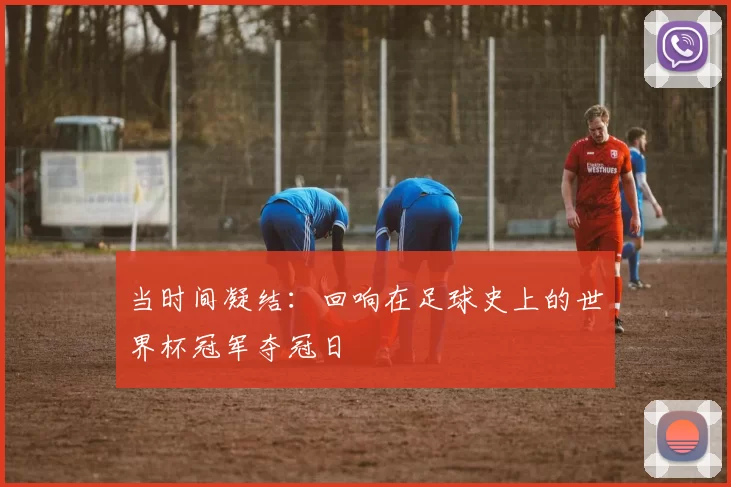 当时间凝结:回响在足球史上的世界杯冠军夺冠日