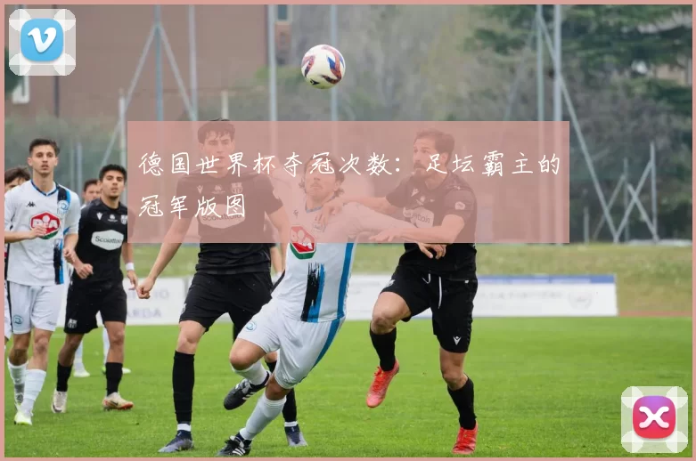 德国世界杯夺冠次数:足坛霸主的冠军版图
