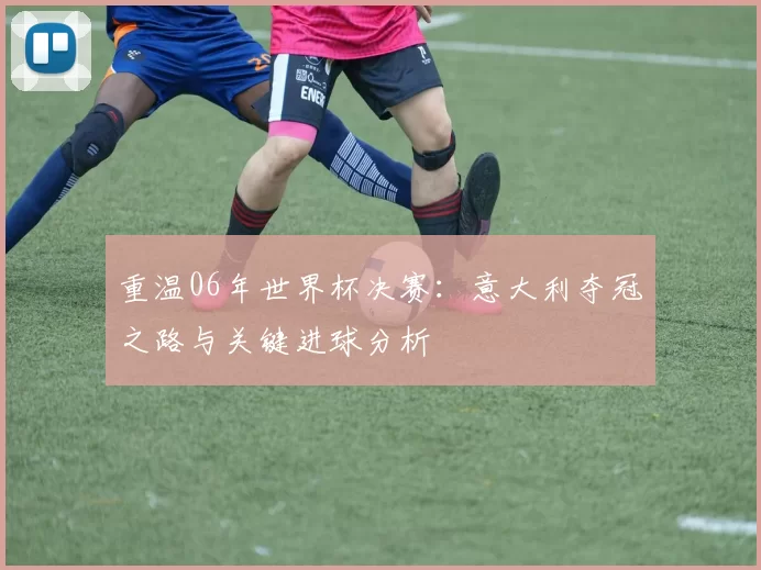 重温06年世界杯决赛:意大利夺冠之路与关键进球分析