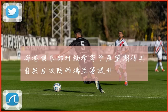 海港俱乐部对杨希寄予厚望期待其首发后攻防两端显著提升
