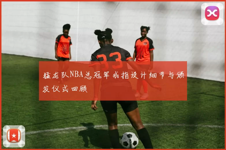 猛龙队NBA总冠军戒指设计细节与颁发仪式回顾
