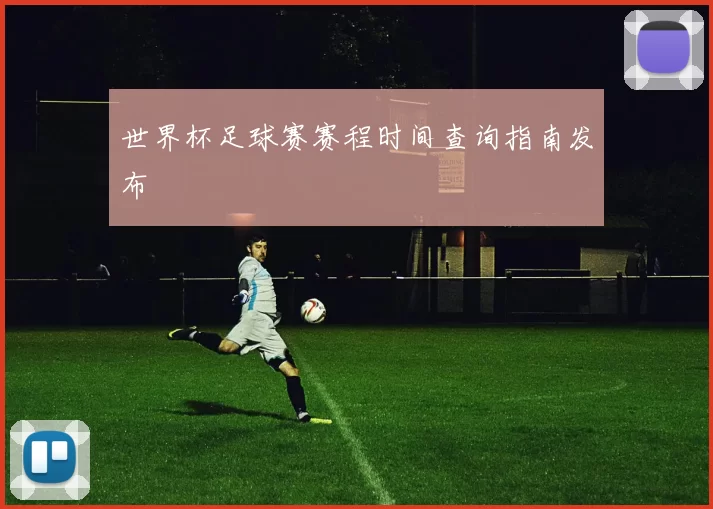 世界杯足球赛赛程时间查询指南发布