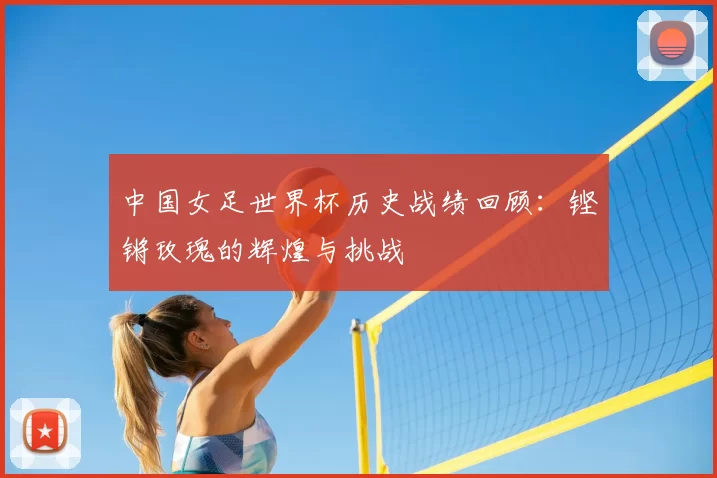 中国女足世界杯历史战绩回顾：铿锵玫瑰的辉煌与挑战