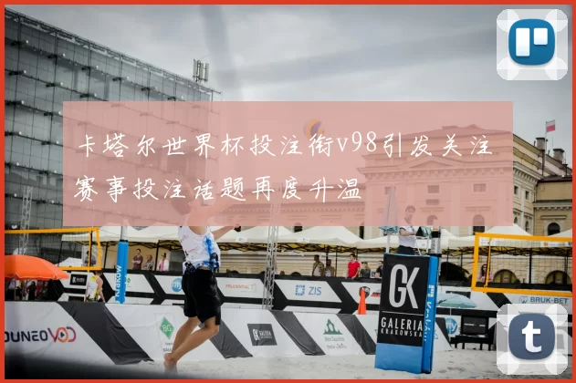 卡塔尔世界杯投注衔v98引发关注 赛事投注话题再度升温
